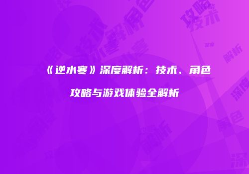 《逆水寒》深度解析：技术、角色攻略与游戏体验全解析