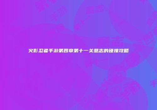 火影忍者手游第四章第十一关意志的碰撞攻略