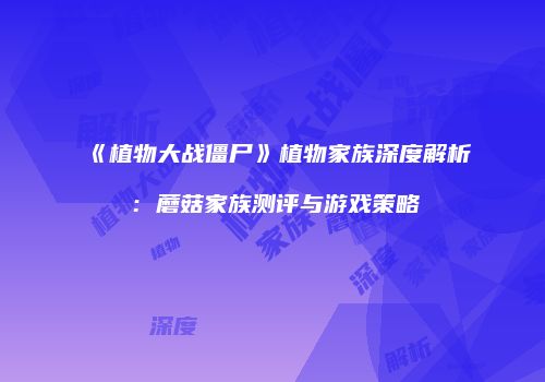 《植物大战僵尸》植物家族深度解析：蘑菇家族测评与游戏策略