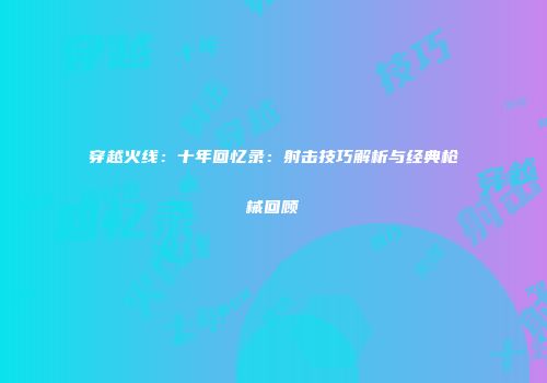 穿越火线：十年回忆录：射击技巧解析与经典枪械回顾
