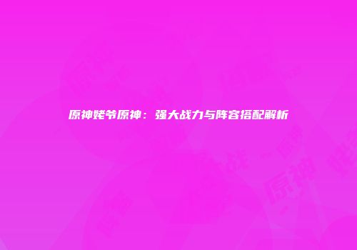 原神姥爷原神：强大战力与阵容搭配解析