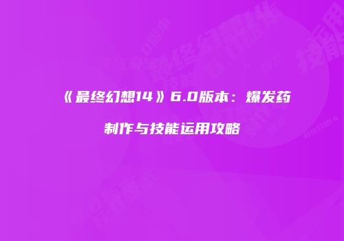 《最终幻想14》6.0版本：爆发药制作与技能运用攻略