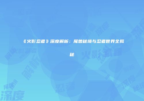 《火影忍者》深度解析：尾兽秘境与忍者世界全揭秘