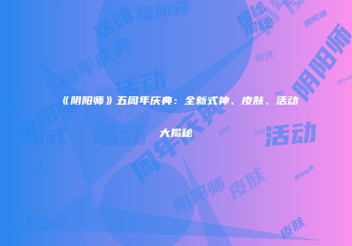 《阴阳师》五周年庆典：全新式神、皮肤、活动大揭秘