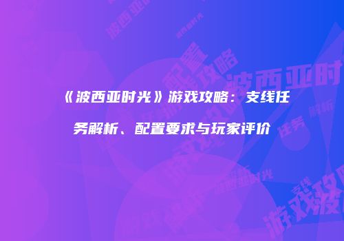 《波西亚时光》游戏攻略：支线任务解析、配置要求与玩家评价