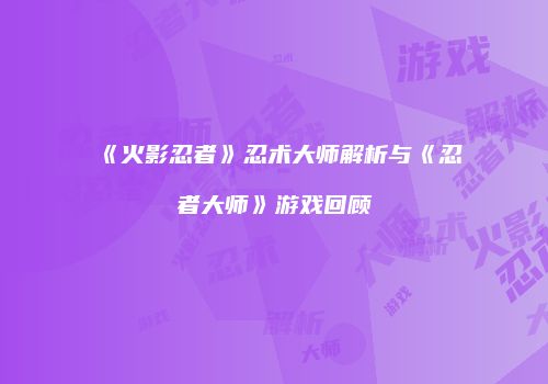 《火影忍者》忍术大师解析与《忍者大师》游戏回顾