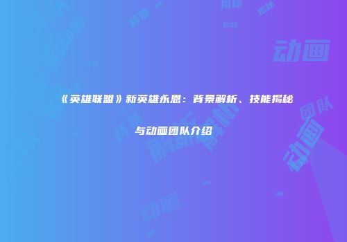 《英雄联盟》新英雄永恩：背景解析、技能揭秘与动画团队介绍