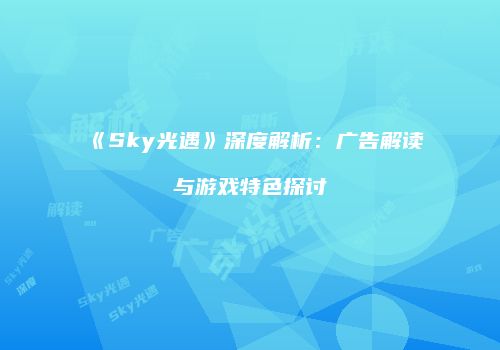 《Sky光遇》深度解析：广告解读与游戏特色探讨