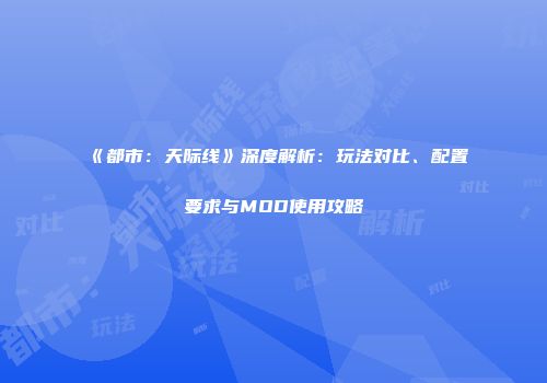 《都市：天际线》深度解析：玩法对比、配置要求与MOD使用攻略