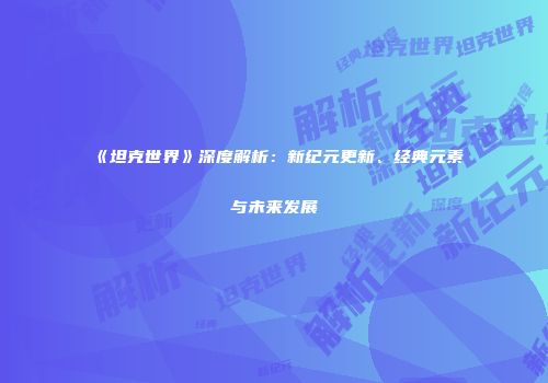 《坦克世界》深度解析：新纪元更新、经典元素与未来发展