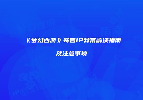 《梦幻西游》寄售IP异常解决指南及注意事项