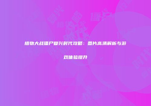 植物大战僵尸复兴时代攻略：图片高清解析与游戏体验提升