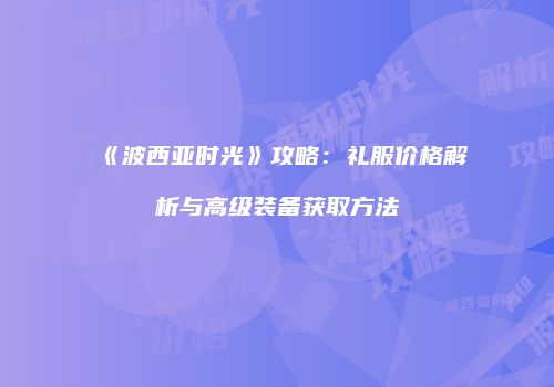 《波西亚时光》攻略：礼服价格解析与高级装备获取方法