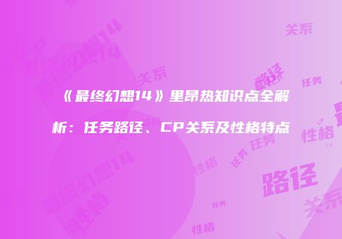 《最终幻想14》里昂热知识点全解析：任务路径、CP关系及性格特点