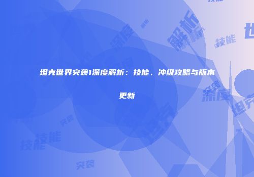 坦克世界突袭1深度解析：技能、冲级攻略与版本更新