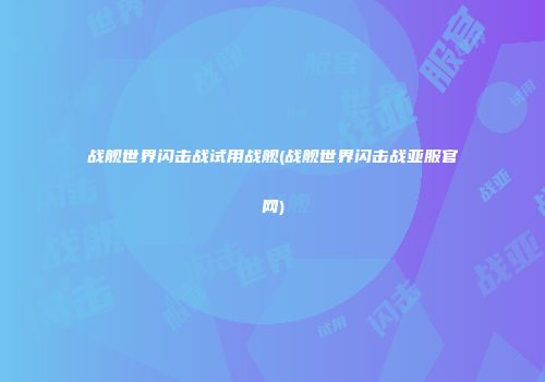 战舰世界闪击战试用战舰(战舰世界闪击战亚服官网)