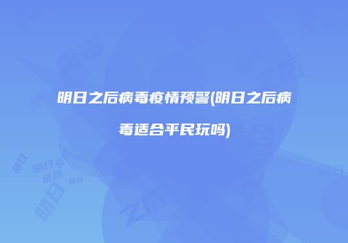 明日之后病毒疫情预警(明日之后病毒适合平民玩吗)