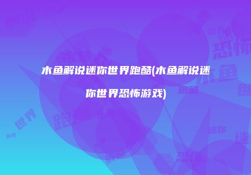 木鱼解说迷你世界跑酷(木鱼解说迷你世界恐怖游戏)