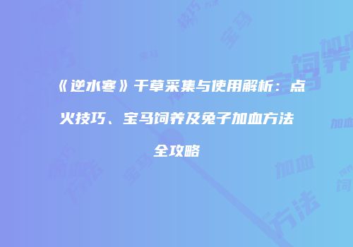《逆水寒》干草采集与使用解析：点火技巧、宝马饲养及兔子加血方法全攻略