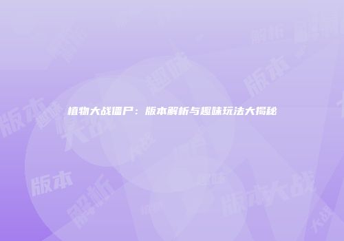 植物大战僵尸：版本解析与趣味玩法大揭秘