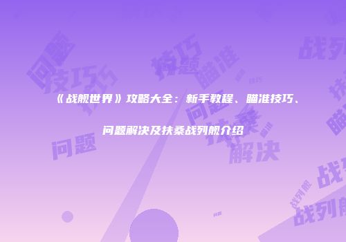 《战舰世界》攻略大全：新手教程、瞄准技巧、问题解决及扶桑战列舰介绍