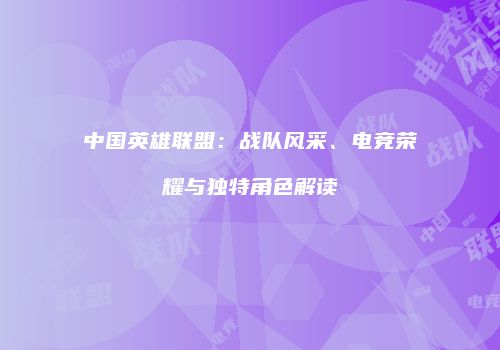 中国英雄联盟：战队风采、电竞荣耀与独特角色解读