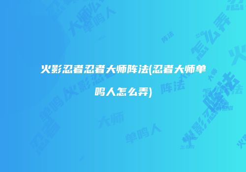 火影忍者忍者大师阵法(忍者大师单鸣人怎么弄)
