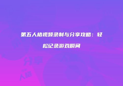 第五人格视频录制与分享攻略：轻松记录游戏瞬间