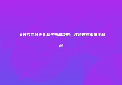 《波西亚时光》院子布局攻略：打造理想家园全解析