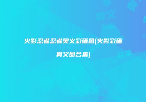 火影忍者忍者奥义彩蛋图(火影彩蛋奥义图合集)