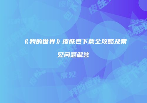 《我的世界》皮肤包下载全攻略及常见问题解答
