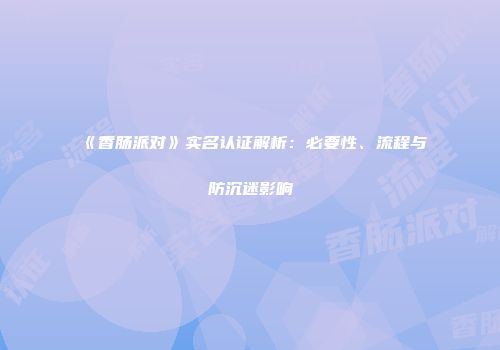 《香肠派对》实名认证解析：必要性、流程与防沉迷影响