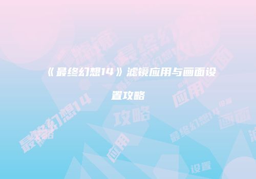 《最终幻想14》滤镜应用与画面设置攻略