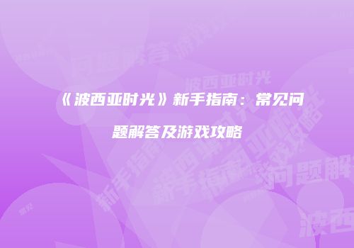 《波西亚时光》新手指南：常见问题解答及游戏攻略