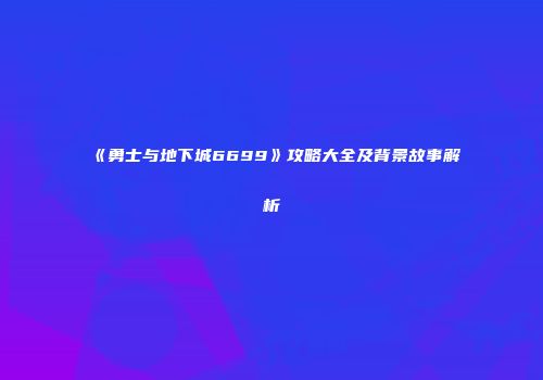 《勇士与地下城6699》攻略大全及背景故事解析