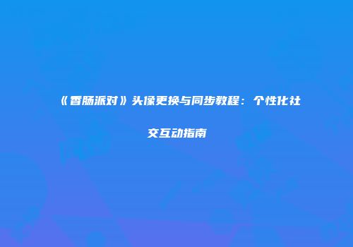《香肠派对》头像更换与同步教程：个性化社交互动指南