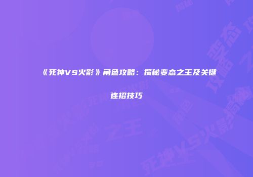 《死神VS火影》角色攻略：揭秘变态之王及关键连招技巧