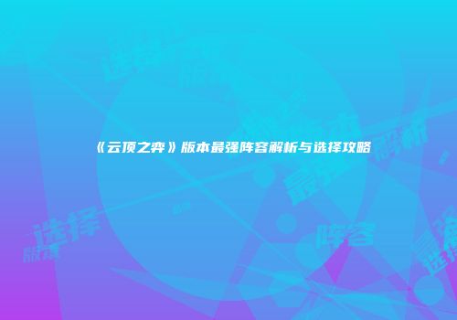 《云顶之弈》版本最强阵容解析与选择攻略
