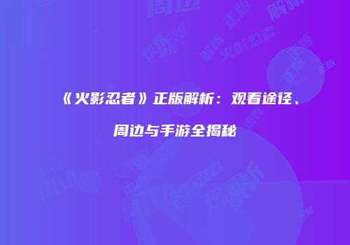 《火影忍者》正版解析：观看途径、周边与手游全揭秘