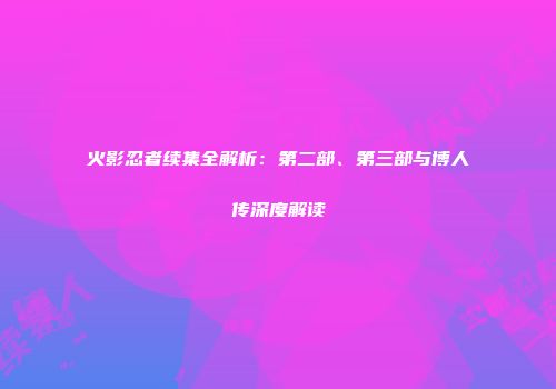火影忍者续集全解析：第二部、第三部与博人传深度解读
