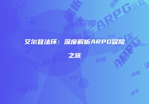 艾尔登法环：深度解析ARPG冒险之旅