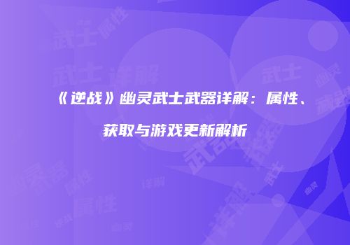 《逆战》幽灵武士武器详解：属性、获取与游戏更新解析