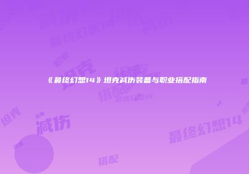 《最终幻想14》坦克减伤装备与职业搭配指南