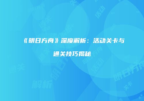 《明日方舟》深度解析：活动关卡与通关技巧揭秘