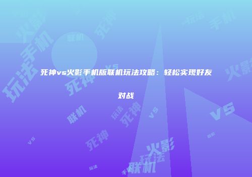 死神vs火影手机版联机玩法攻略：轻松实现好友对战