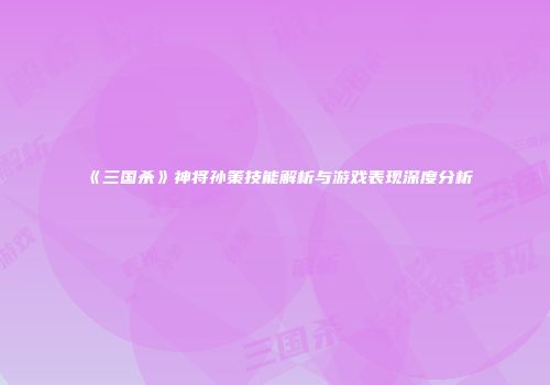 《三国杀》神将孙策技能解析与游戏表现深度分析