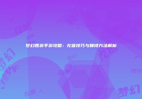 梦幻西游手游攻略：充值技巧与赚钱方法解析