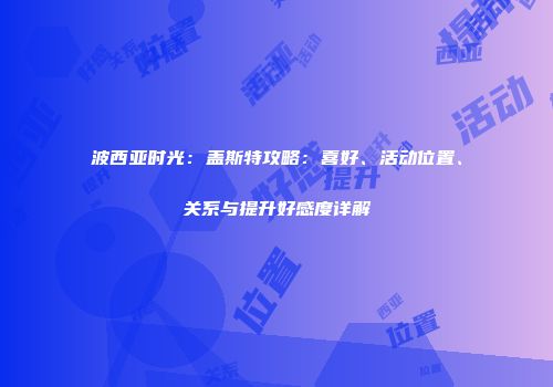 波西亚时光：盖斯特攻略：喜好、活动位置、关系与提升好感度详解