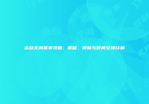 永劫无间赛事攻略：赛程、赛制与时间安排详解