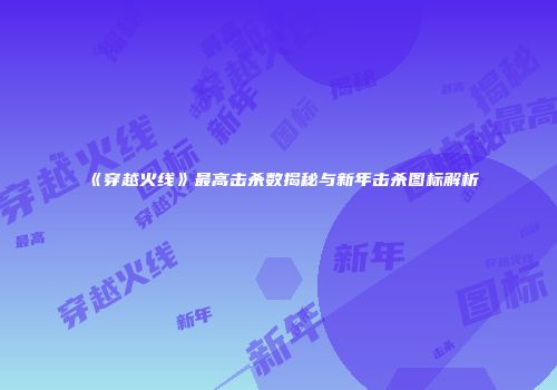 《穿越火线》最高击杀数揭秘与新年击杀图标解析